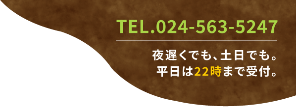 TEL.024-563-5247 夜遅くでも、土日でも。平日は22時まで受付。